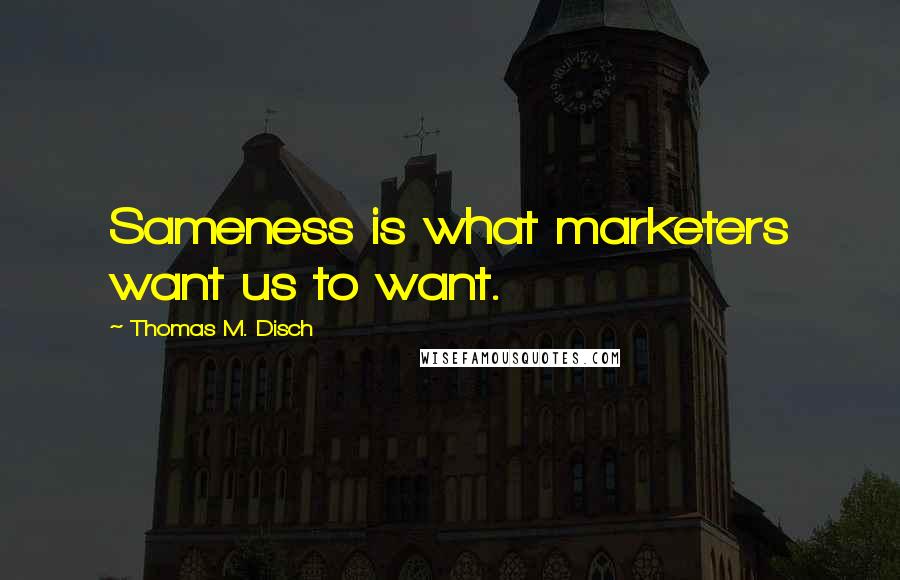 Thomas M. Disch Quotes: Sameness is what marketers want us to want.