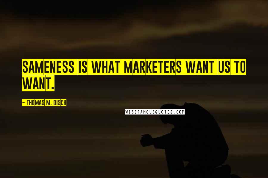 Thomas M. Disch Quotes: Sameness is what marketers want us to want.