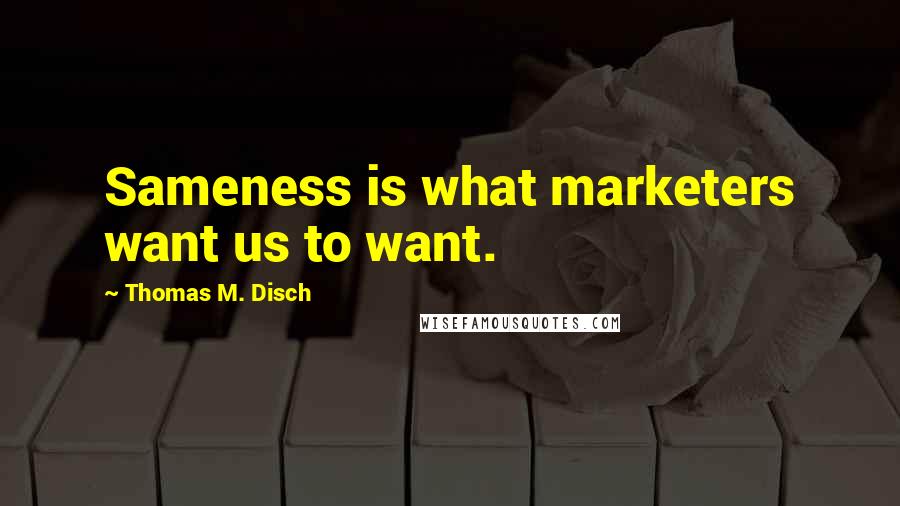 Thomas M. Disch Quotes: Sameness is what marketers want us to want.