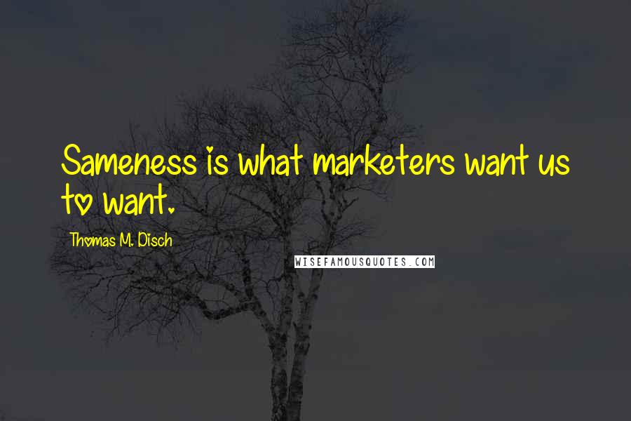 Thomas M. Disch Quotes: Sameness is what marketers want us to want.