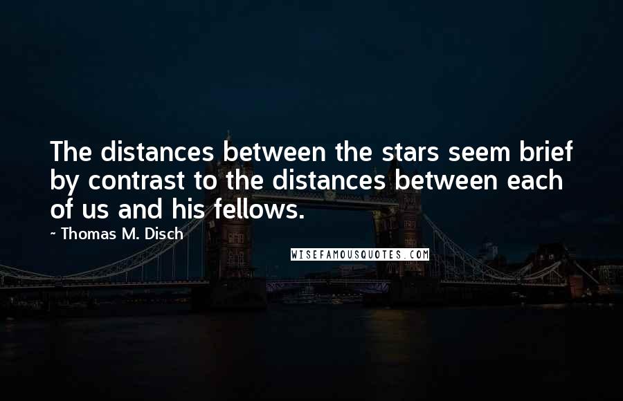 Thomas M. Disch Quotes: The distances between the stars seem brief by contrast to the distances between each of us and his fellows.