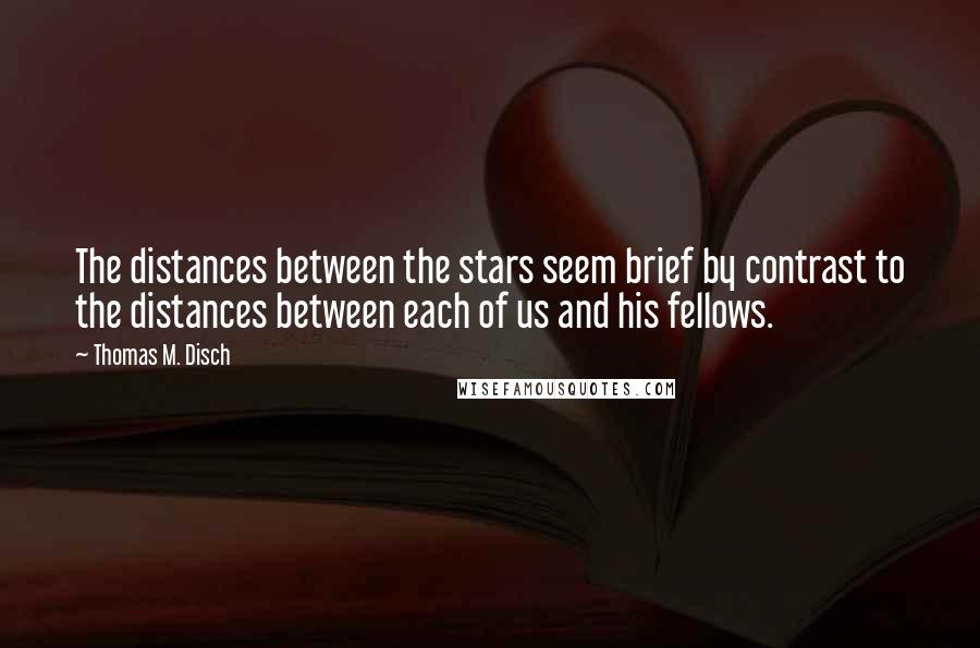 Thomas M. Disch Quotes: The distances between the stars seem brief by contrast to the distances between each of us and his fellows.