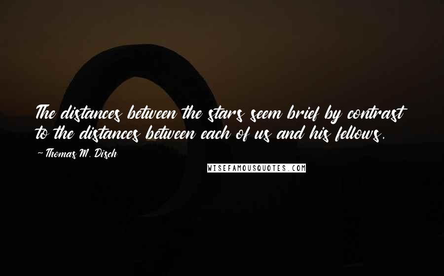 Thomas M. Disch Quotes: The distances between the stars seem brief by contrast to the distances between each of us and his fellows.