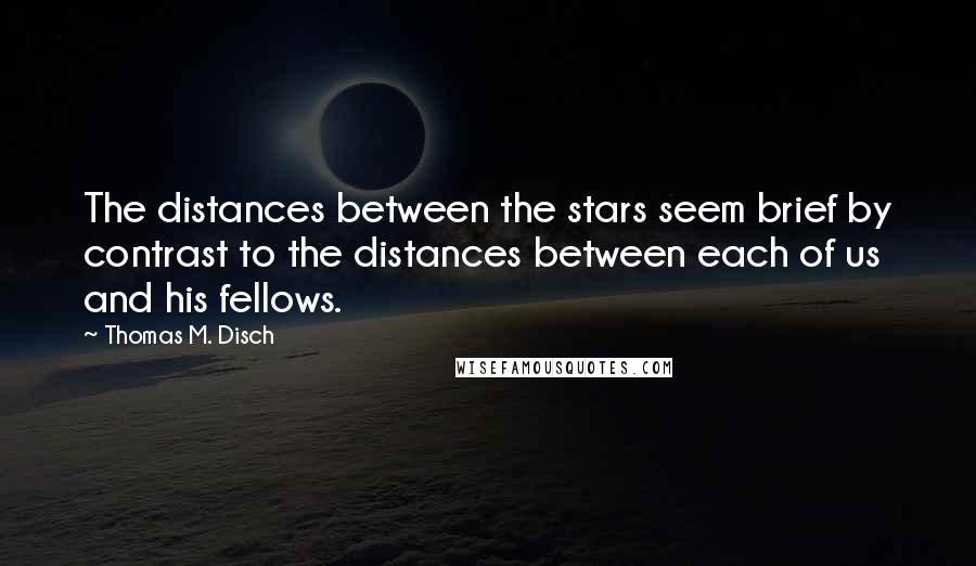 Thomas M. Disch Quotes: The distances between the stars seem brief by contrast to the distances between each of us and his fellows.