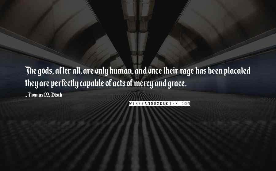 Thomas M. Disch Quotes: The gods, after all, are only human, and once their rage has been placated they are perfectly capable of acts of mercy and grace.