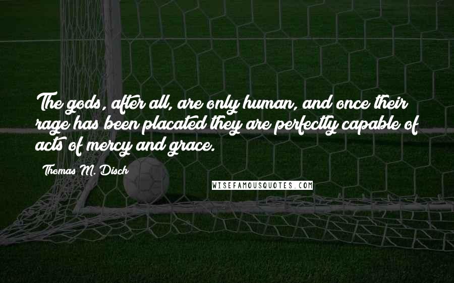 Thomas M. Disch Quotes: The gods, after all, are only human, and once their rage has been placated they are perfectly capable of acts of mercy and grace.