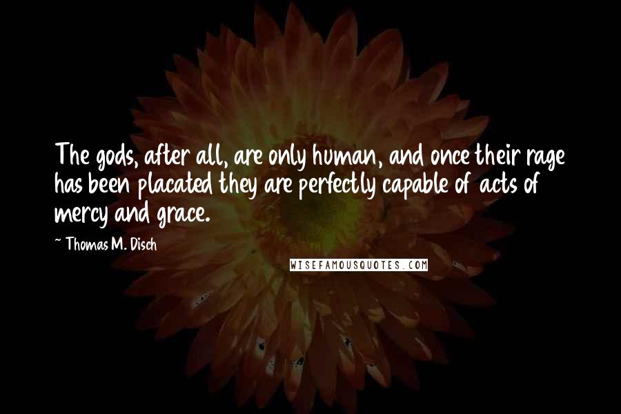 Thomas M. Disch Quotes: The gods, after all, are only human, and once their rage has been placated they are perfectly capable of acts of mercy and grace.