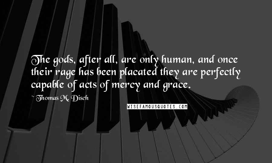 Thomas M. Disch Quotes: The gods, after all, are only human, and once their rage has been placated they are perfectly capable of acts of mercy and grace.