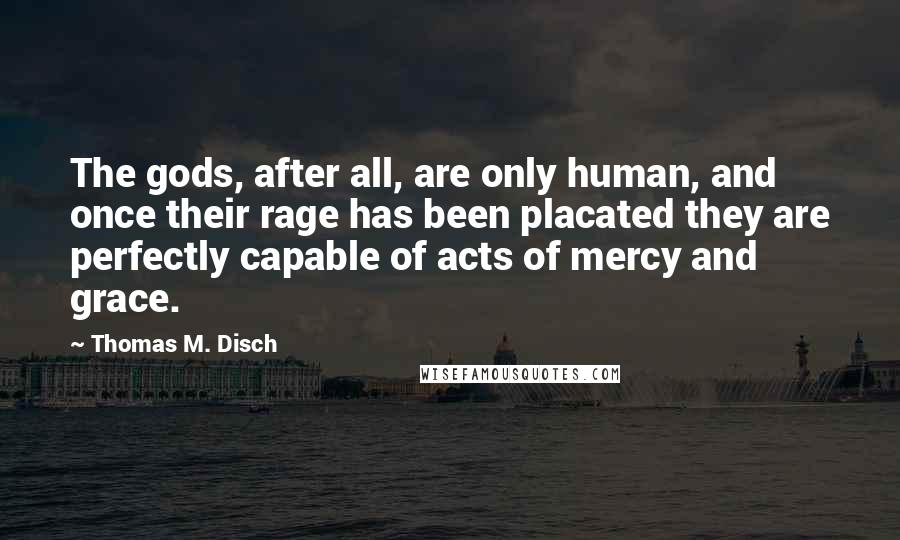 Thomas M. Disch Quotes: The gods, after all, are only human, and once their rage has been placated they are perfectly capable of acts of mercy and grace.