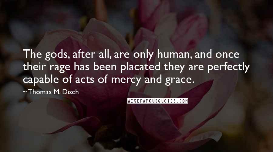 Thomas M. Disch Quotes: The gods, after all, are only human, and once their rage has been placated they are perfectly capable of acts of mercy and grace.
