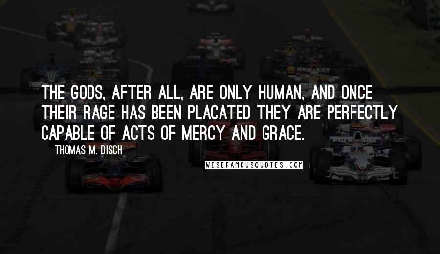 Thomas M. Disch Quotes: The gods, after all, are only human, and once their rage has been placated they are perfectly capable of acts of mercy and grace.