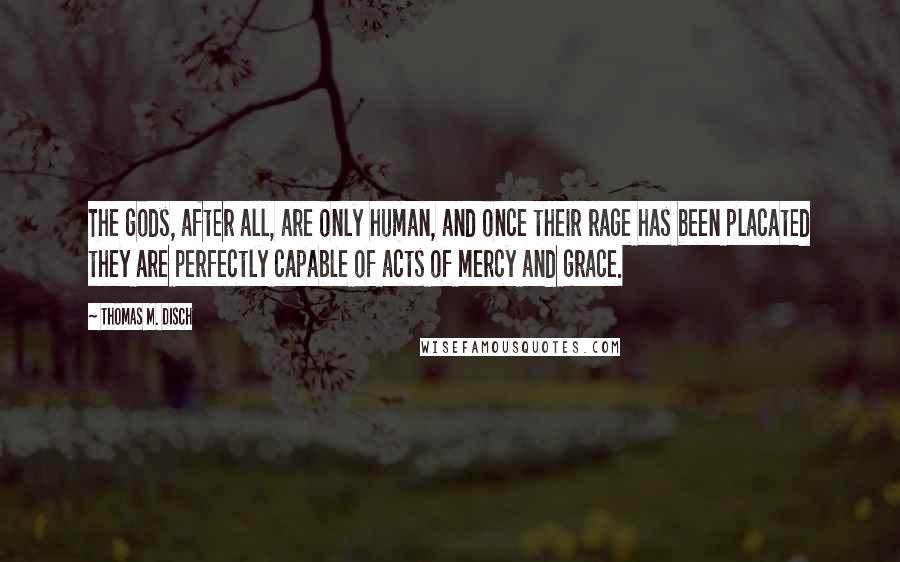 Thomas M. Disch Quotes: The gods, after all, are only human, and once their rage has been placated they are perfectly capable of acts of mercy and grace.