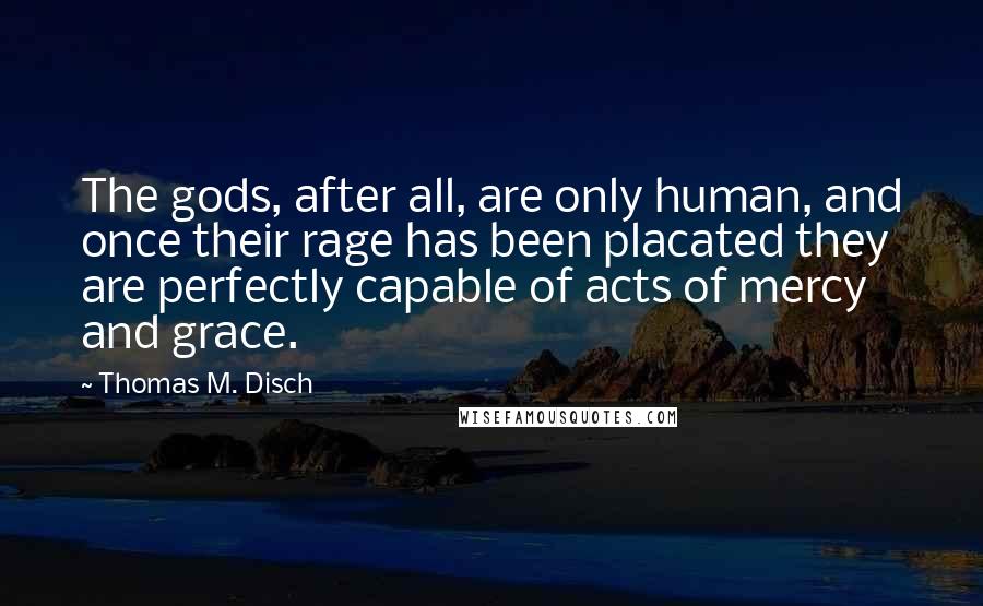 Thomas M. Disch Quotes: The gods, after all, are only human, and once their rage has been placated they are perfectly capable of acts of mercy and grace.