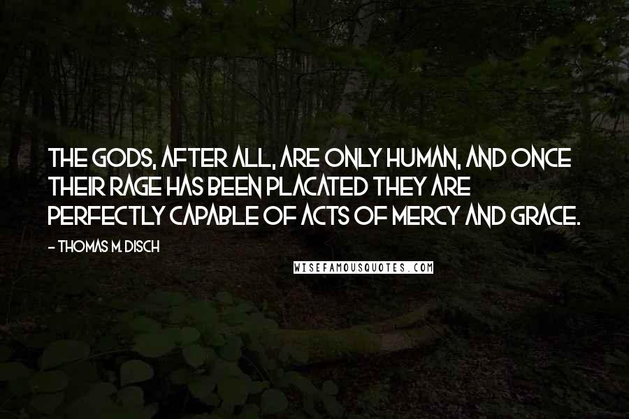 Thomas M. Disch Quotes: The gods, after all, are only human, and once their rage has been placated they are perfectly capable of acts of mercy and grace.
