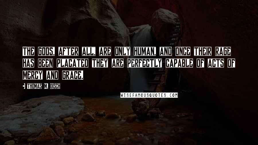 Thomas M. Disch Quotes: The gods, after all, are only human, and once their rage has been placated they are perfectly capable of acts of mercy and grace.