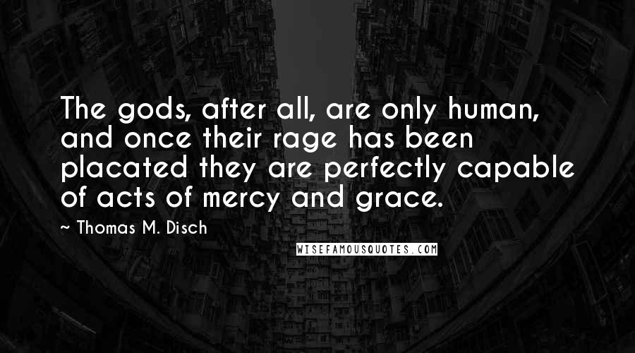 Thomas M. Disch Quotes: The gods, after all, are only human, and once their rage has been placated they are perfectly capable of acts of mercy and grace.