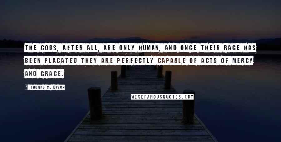 Thomas M. Disch Quotes: The gods, after all, are only human, and once their rage has been placated they are perfectly capable of acts of mercy and grace.
