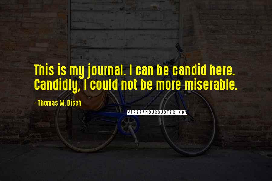 Thomas M. Disch Quotes: This is my journal. I can be candid here. Candidly, I could not be more miserable.