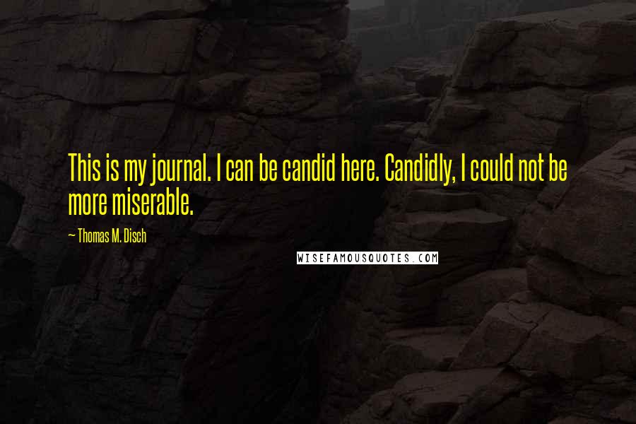 Thomas M. Disch Quotes: This is my journal. I can be candid here. Candidly, I could not be more miserable.
