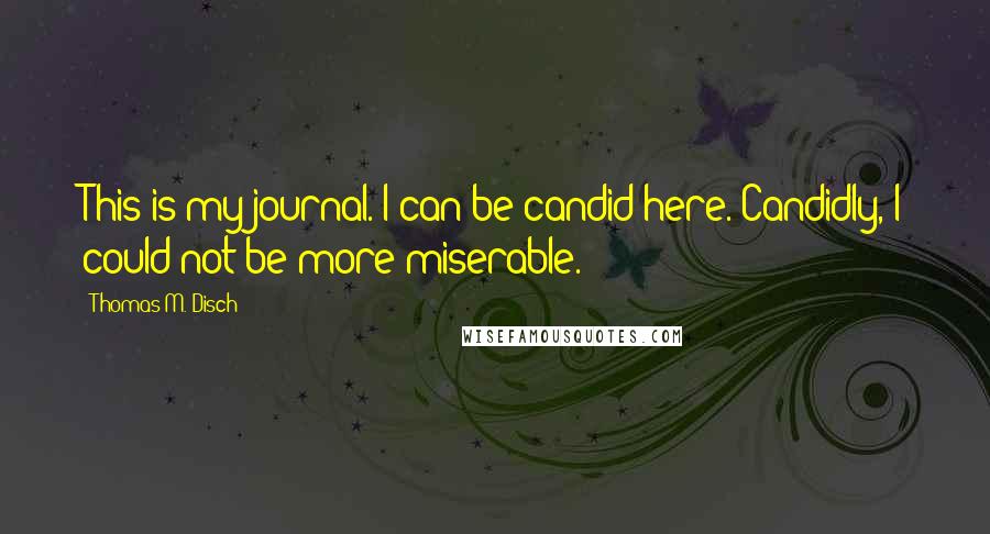 Thomas M. Disch Quotes: This is my journal. I can be candid here. Candidly, I could not be more miserable.