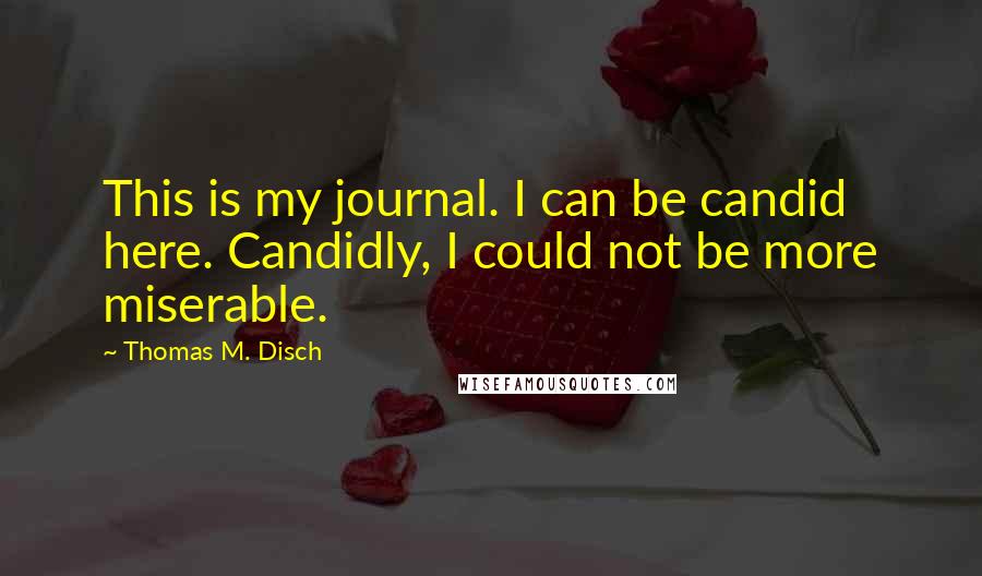 Thomas M. Disch Quotes: This is my journal. I can be candid here. Candidly, I could not be more miserable.