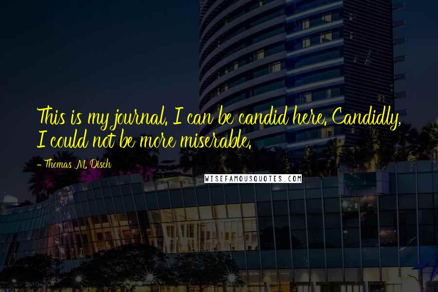 Thomas M. Disch Quotes: This is my journal. I can be candid here. Candidly, I could not be more miserable.
