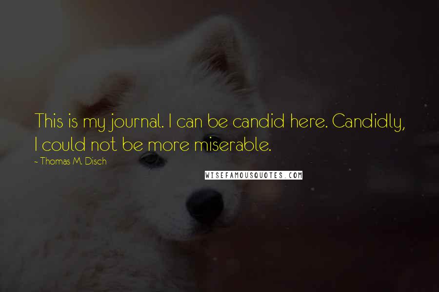 Thomas M. Disch Quotes: This is my journal. I can be candid here. Candidly, I could not be more miserable.