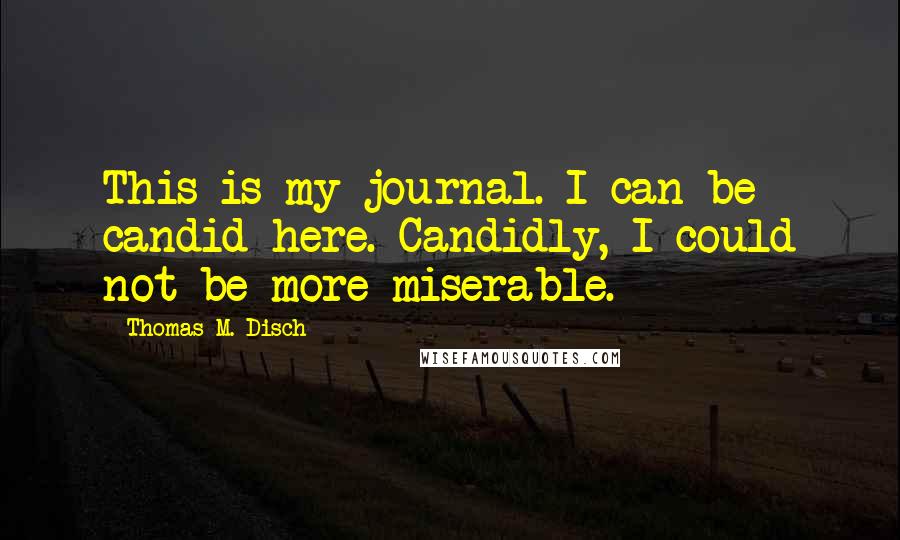 Thomas M. Disch Quotes: This is my journal. I can be candid here. Candidly, I could not be more miserable.