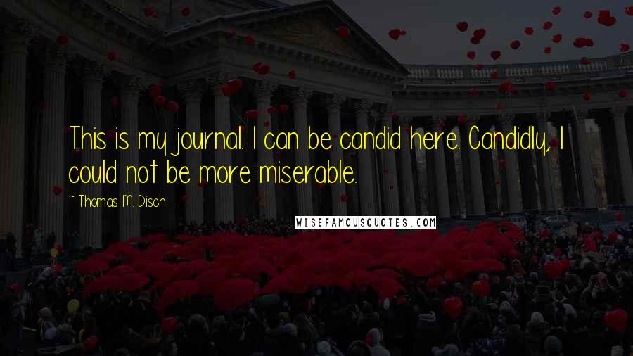 Thomas M. Disch Quotes: This is my journal. I can be candid here. Candidly, I could not be more miserable.