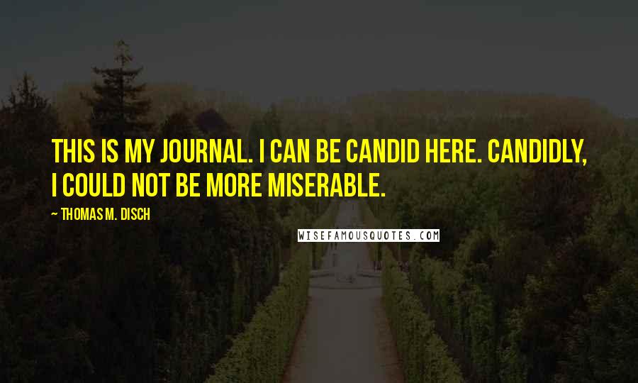 Thomas M. Disch Quotes: This is my journal. I can be candid here. Candidly, I could not be more miserable.