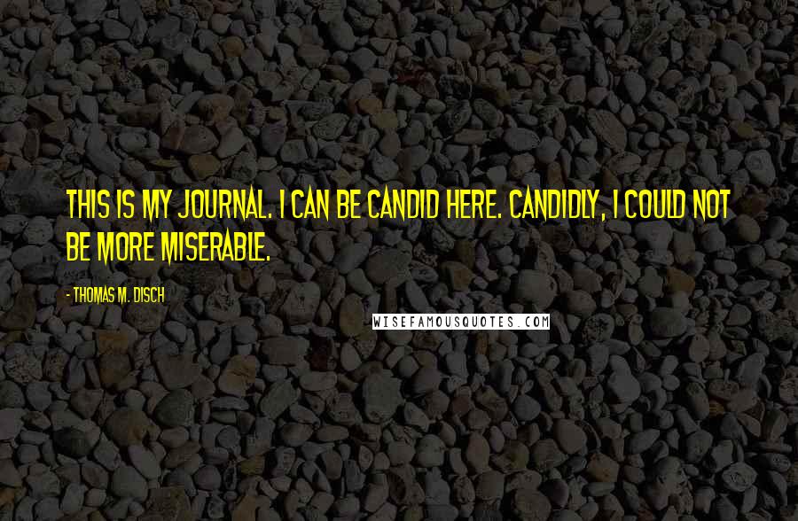 Thomas M. Disch Quotes: This is my journal. I can be candid here. Candidly, I could not be more miserable.