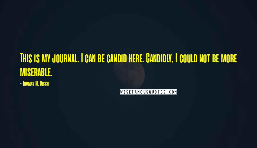 Thomas M. Disch Quotes: This is my journal. I can be candid here. Candidly, I could not be more miserable.