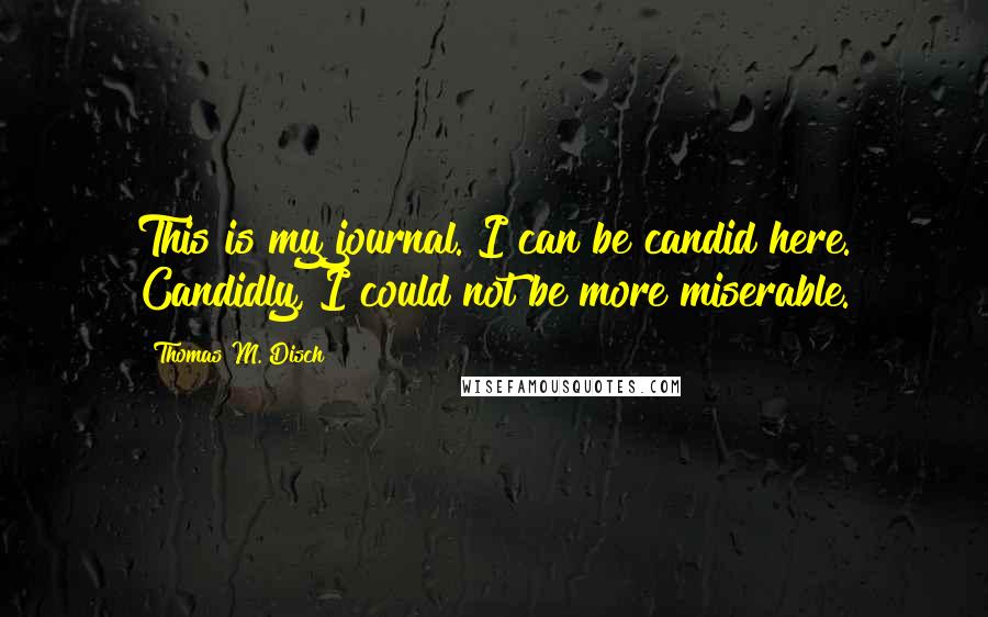 Thomas M. Disch Quotes: This is my journal. I can be candid here. Candidly, I could not be more miserable.