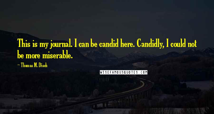 Thomas M. Disch Quotes: This is my journal. I can be candid here. Candidly, I could not be more miserable.
