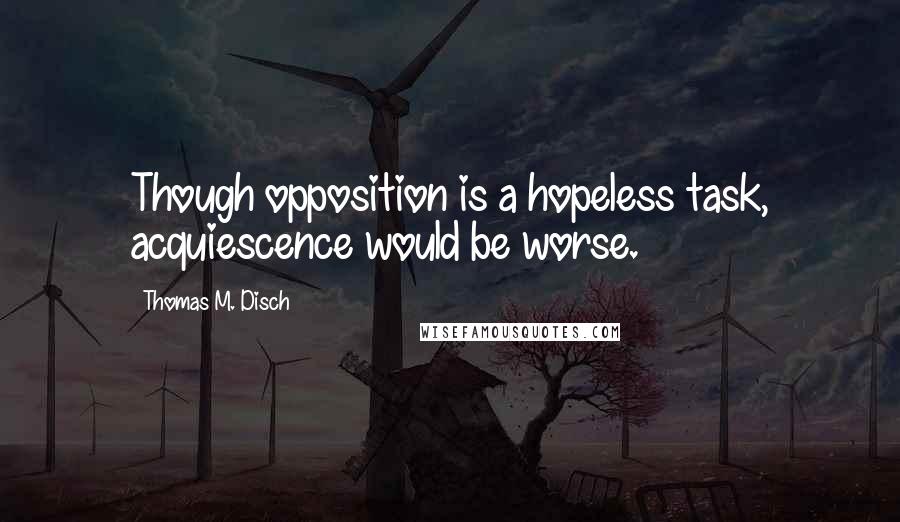 Thomas M. Disch Quotes: Though opposition is a hopeless task, acquiescence would be worse.