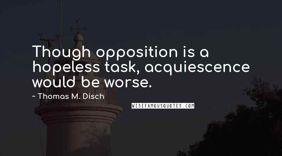 Thomas M. Disch Quotes: Though opposition is a hopeless task, acquiescence would be worse.