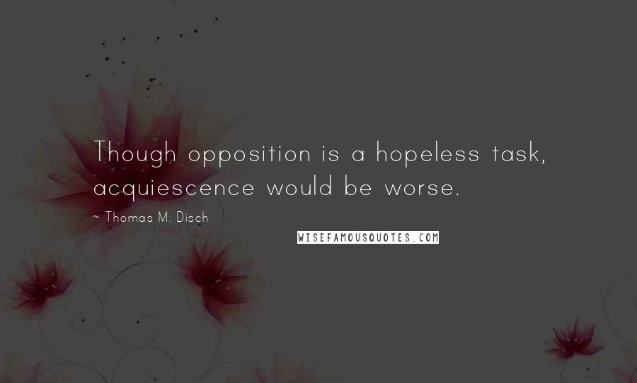 Thomas M. Disch Quotes: Though opposition is a hopeless task, acquiescence would be worse.