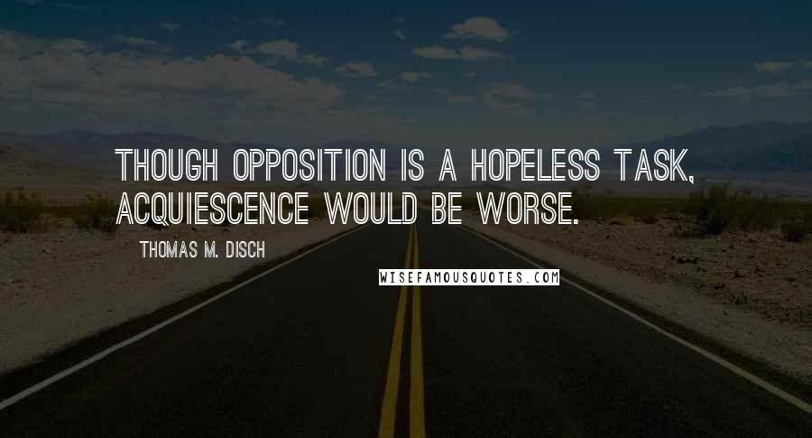 Thomas M. Disch Quotes: Though opposition is a hopeless task, acquiescence would be worse.