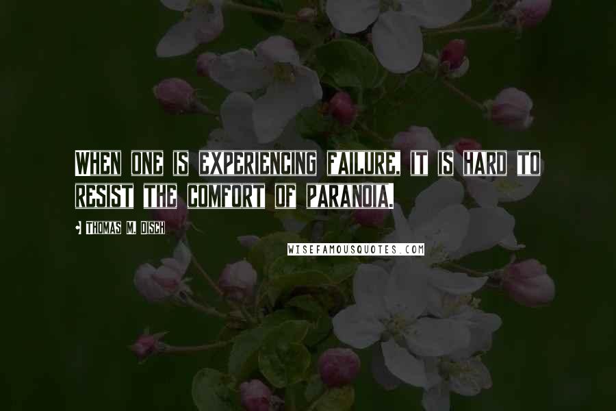 Thomas M. Disch Quotes: When one is experiencing failure, it is hard to resist the comfort of paranoia.