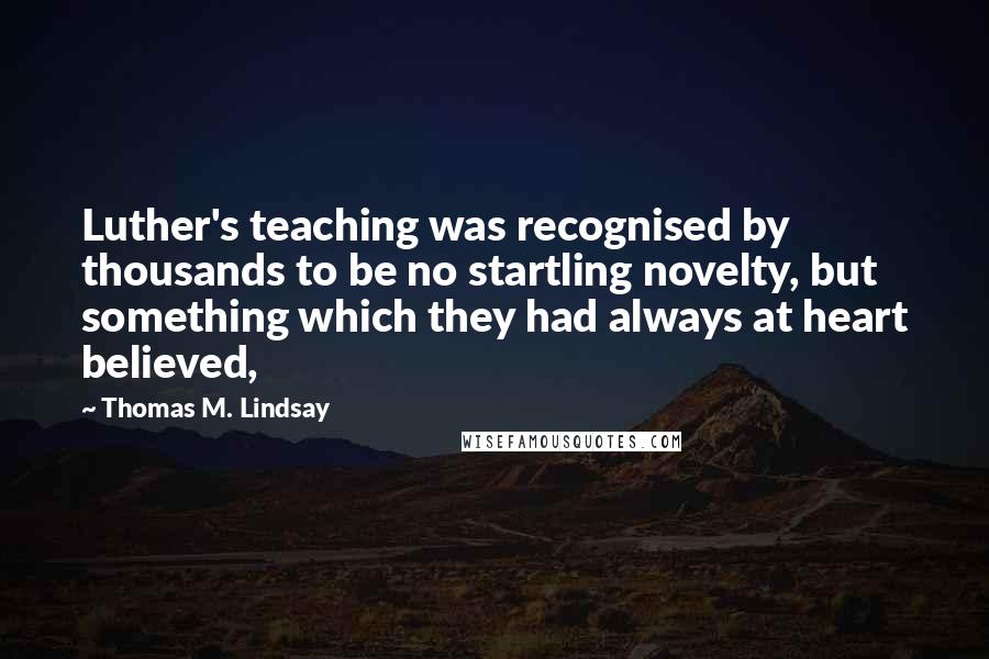 Thomas M. Lindsay Quotes: Luther's teaching was recognised by thousands to be no startling novelty, but something which they had always at heart believed,