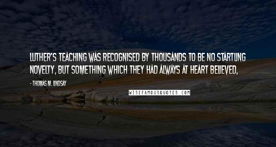 Thomas M. Lindsay Quotes: Luther's teaching was recognised by thousands to be no startling novelty, but something which they had always at heart believed,