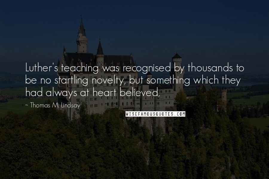 Thomas M. Lindsay Quotes: Luther's teaching was recognised by thousands to be no startling novelty, but something which they had always at heart believed,