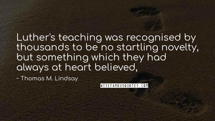 Thomas M. Lindsay Quotes: Luther's teaching was recognised by thousands to be no startling novelty, but something which they had always at heart believed,