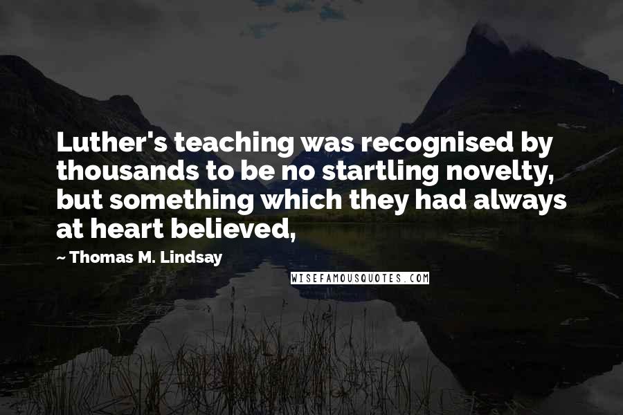 Thomas M. Lindsay Quotes: Luther's teaching was recognised by thousands to be no startling novelty, but something which they had always at heart believed,