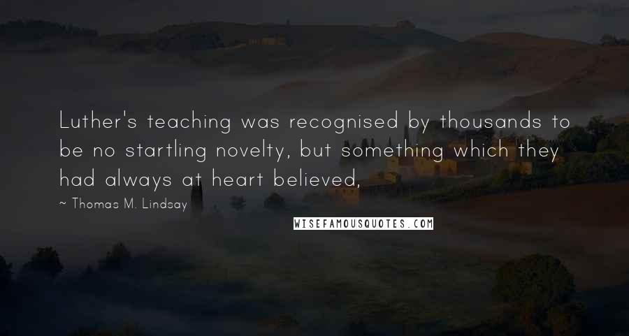 Thomas M. Lindsay Quotes: Luther's teaching was recognised by thousands to be no startling novelty, but something which they had always at heart believed,