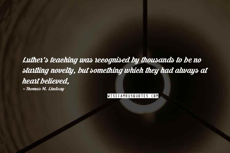 Thomas M. Lindsay Quotes: Luther's teaching was recognised by thousands to be no startling novelty, but something which they had always at heart believed,