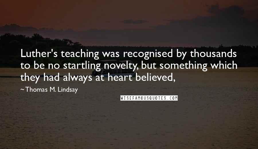 Thomas M. Lindsay Quotes: Luther's teaching was recognised by thousands to be no startling novelty, but something which they had always at heart believed,