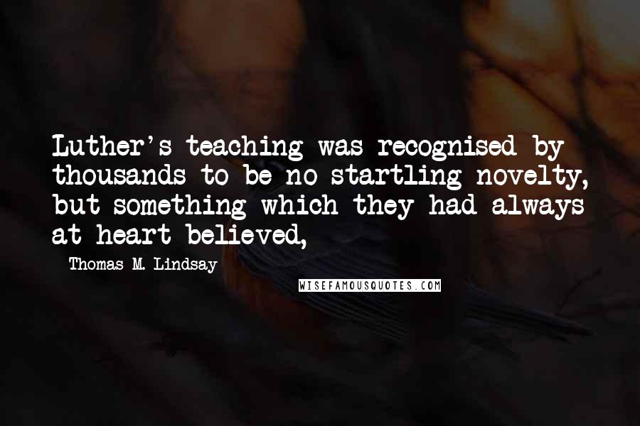 Thomas M. Lindsay Quotes: Luther's teaching was recognised by thousands to be no startling novelty, but something which they had always at heart believed,
