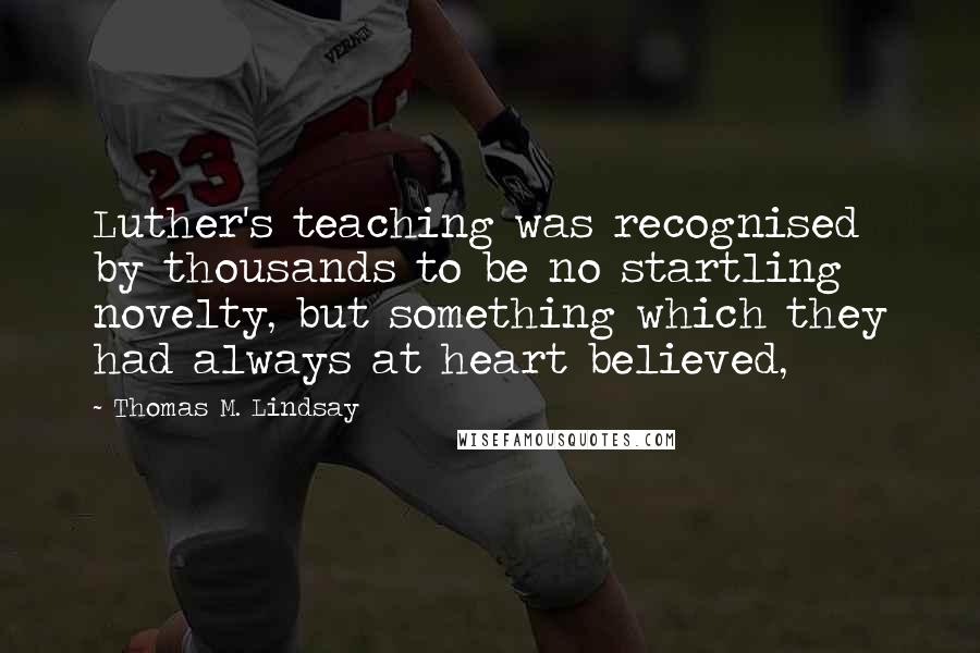 Thomas M. Lindsay Quotes: Luther's teaching was recognised by thousands to be no startling novelty, but something which they had always at heart believed,