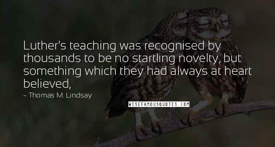 Thomas M. Lindsay Quotes: Luther's teaching was recognised by thousands to be no startling novelty, but something which they had always at heart believed,